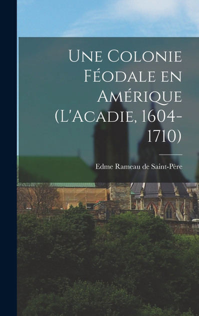 Une colonie féodale en Amérique (L'Acadie, 1604-1710) Une colonie féodale en Amérique (L'Acadie, 1604-1710)