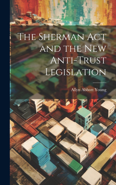 The Sherman act and the new Anti-trust Legislation The Sherman act and the new Anti-trust Legislation