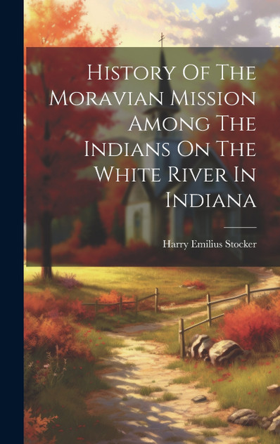 History Of The Moravian Mission Among The Indians On The White River In Indiana History Of The Moravian Mission Among The Indians On The White River In Indiana