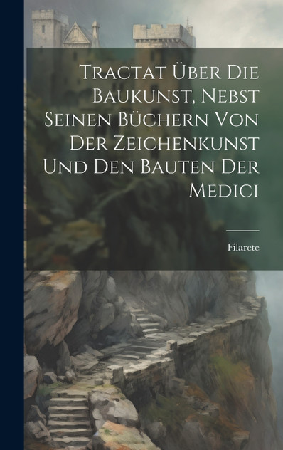 Tractat Über Die Baukunst, Nebst Seinen Büchern Von Der Zeichenkunst Und Den Bauten Der Medici Tractat Über Die Baukunst, Nebst Seinen Büchern Von Der Zeichenkunst Und Den Bauten Der Medici