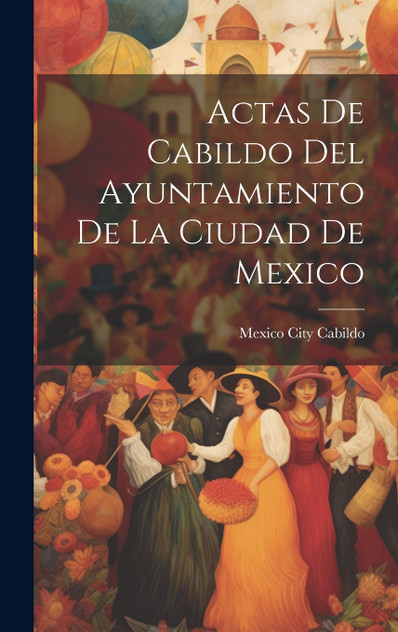 Actas De Cabildo Del Ayuntamiento De La Ciudad De Mexico Actas De Cabildo Del Ayuntamiento De La Ciudad De Mexico