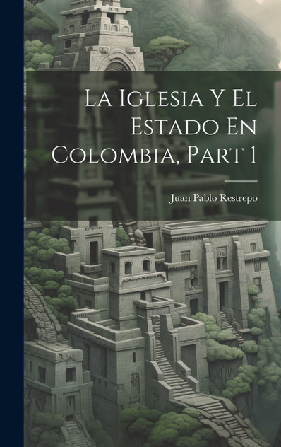 La Iglesia Y El Estado En Colombia, Part 1 La Iglesia Y El Estado En Colombia, Part 1