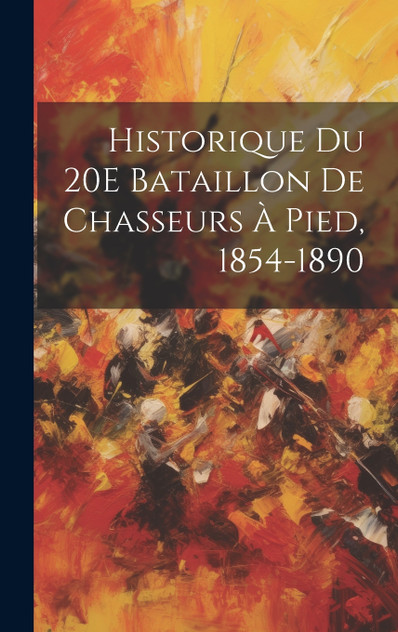 Historique Du 20E Bataillon De Chasseurs À Pied, 1854-1890 Historique Du 20E Bataillon De Chasseurs À Pied, 1854-1890