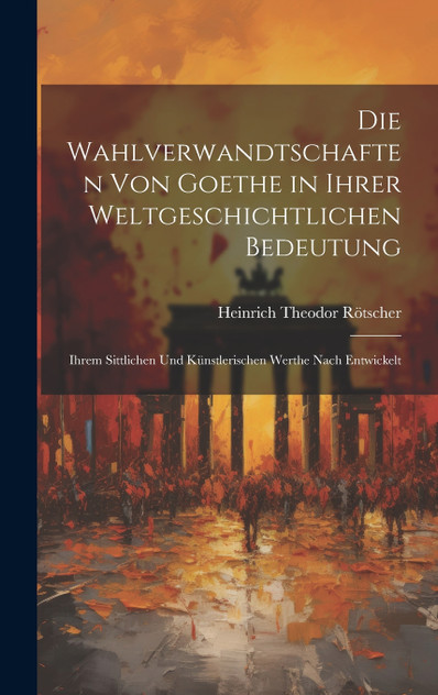 Die Wahlverwandtschaften Von Goethe in Ihrer Weltgeschichtlichen Bedeutung Die Wahlverwandtschaften Von Goethe in Ihrer Weltgeschichtlichen Bedeutung
