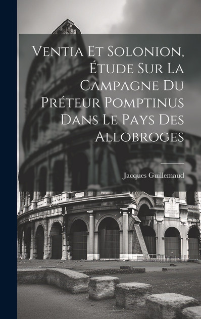 Ventia Et Solonion, Étude Sur La Campagne Du Préteur Pomptinus Dans Le Pays Des Allobroges Ventia Et Solonion, Étude Sur La Campagne Du Préteur Pomptinus Dans Le Pays Des Allobroges
