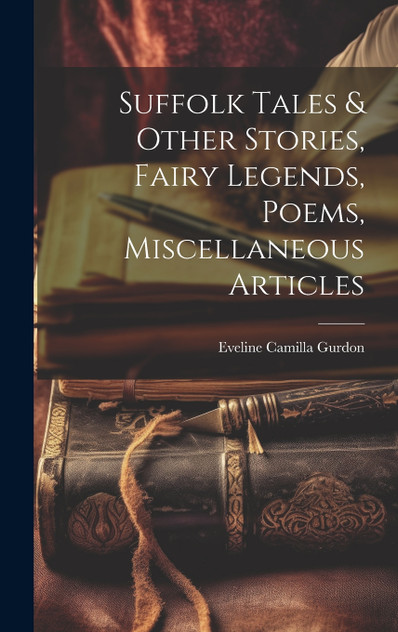 Suffolk Tales & Other Stories, Fairy Legends, Poems, Miscellaneous Articles Suffolk Tales & Other Stories, Fairy Legends, Poems, Miscellaneous Articles