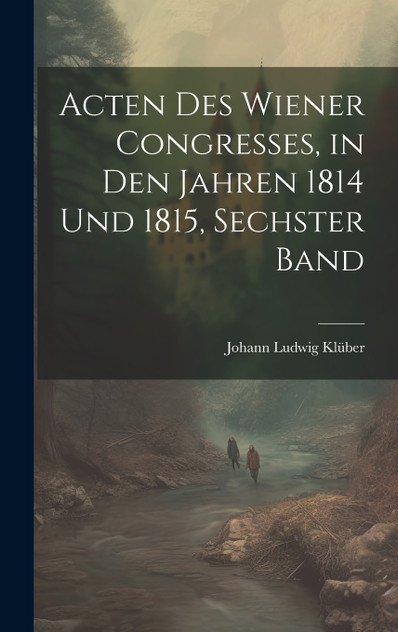 Acten des Wiener Congresses, in den Jahren 1814 und 1815, Sechster Band Acten des Wiener Congresses, in den Jahren 1814 und 1815, Sechster Band