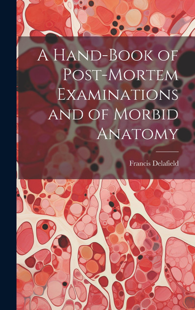 A Hand-Book of Post-Mortem Examinations and of Morbid Anatomy A Hand-Book of Post-Mortem Examinations and of Morbid Anatomy