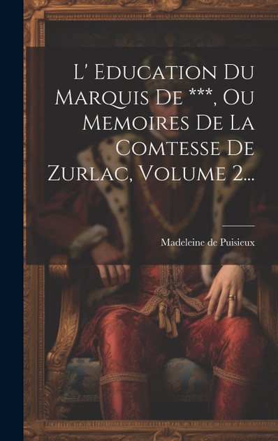 L' Education Du Marquis De ***, Ou Memoires De La Comtesse De Zurlac, Volume 2... L' Education Du Marquis De ***, Ou Memoires De La Comtesse De Zurlac, Volume 2...