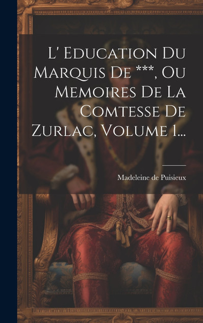 L' Education Du Marquis De ***, Ou Memoires De La Comtesse De Zurlac, Volume 1... L' Education Du Marquis De ***, Ou Memoires De La Comtesse De Zurlac, Volume 1...