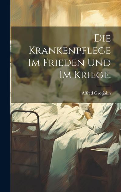 Die Krankenpflege im Frieden und im Kriege. Die Krankenpflege im Frieden und im Kriege.