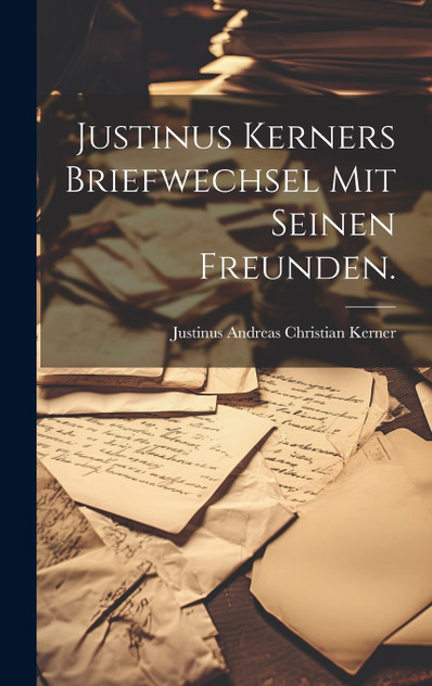 Justinus Kerners Briefwechsel mit seinen Freunden. Justinus Kerners Briefwechsel mit seinen Freunden.