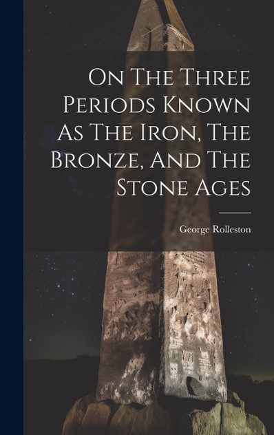 On The Three Periods Known As The Iron, The Bronze, And The Stone Ages On The Three Periods Known As The Iron, The Bronze, And The Stone Ages