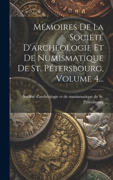 Mémoires De La Société D'archéologie Et De Numismatique De St. Pétersbourg, Volume 4... Mémoires De La Société D'archéologie Et De Numismatique De St. Pétersbourg, Volume 4...