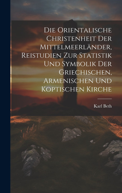 Die orientalische Christenheit der Mittelmeerländer, Reistudien zur Statistik und Symbolik der griechischen, armenischen und koptischen Kirche