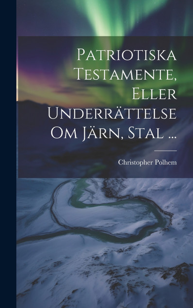 Patriotiska Testamente, Eller Underrättelse Om Järn, Stal ... Patriotiska Testamente, Eller Underrättelse Om Järn, Stal ...