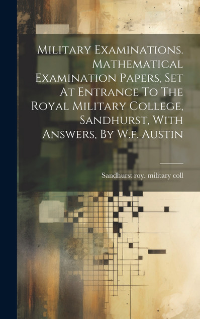 Military Examinations. Mathematical Examination Papers, Set At Entrance To The Royal Military College, Sandhurst, With Answers, By W.f. Austin Military Examinations. Mathematical Examination Papers, Set At Entrance To The Royal Military College, Sandhurst, With Answers, By W.f. Austin