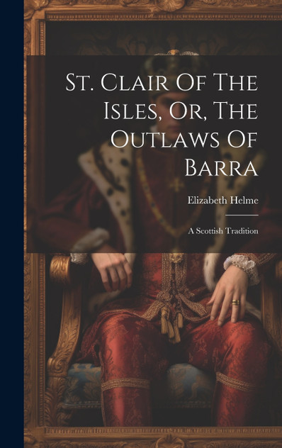 St. Clair Of The Isles, Or, The Outlaws Of Barra St. Clair Of The Isles, Or, The Outlaws Of Barra