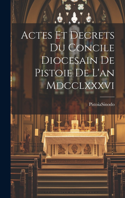 Actes Et Decrets Du Concile Diocesain De Pistoie De L'an Mdcclxxxvi Actes Et Decrets Du Concile Diocesain De Pistoie De L'an Mdcclxxxvi