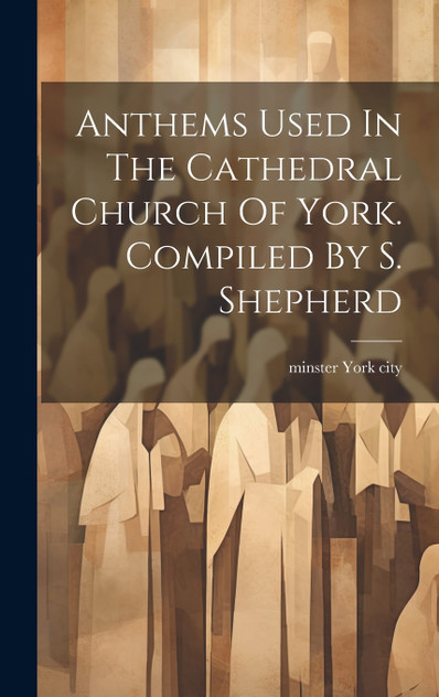Anthems Used In The Cathedral Church Of York. Compiled By S. Shepherd