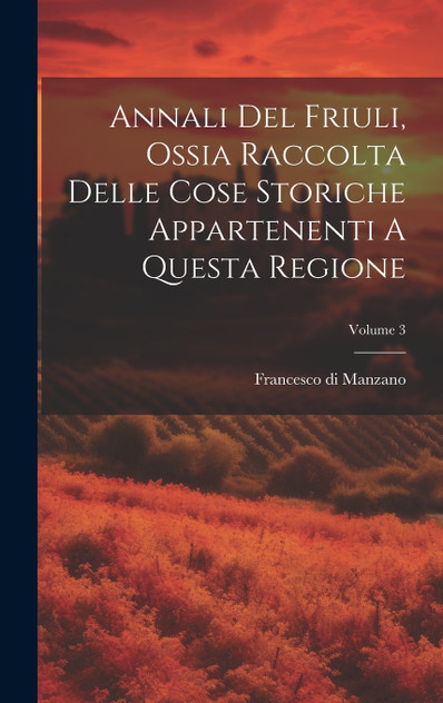 Annali Del Friuli, Ossia Raccolta Delle Cose Storiche Appartenenti A Questa Regione; Volume 3 Annali Del Friuli, Ossia Raccolta Delle Cose Storiche Appartenenti A Questa Regione; Volume 3