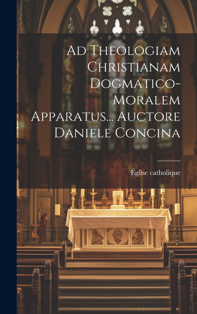 Ad Theologiam Christianam Dogmatico-moralem Apparatus... Auctore Daniele Concina Ad Theologiam Christianam Dogmatico-moralem Apparatus... Auctore Daniele Concina