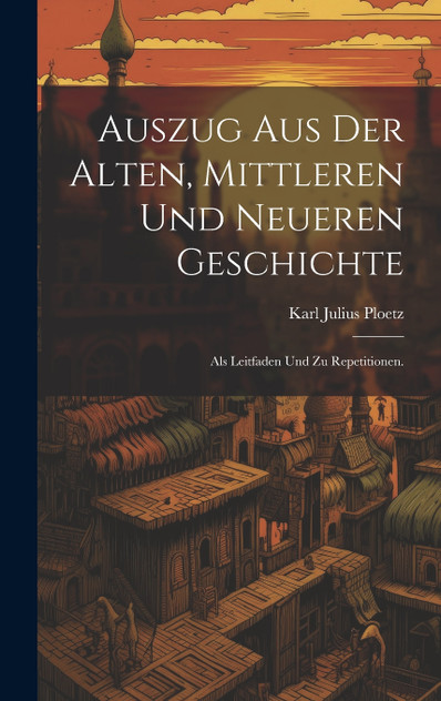 Auszug aus der alten, mittleren und neueren Geschichte Auszug aus der alten, mittleren und neueren Geschichte