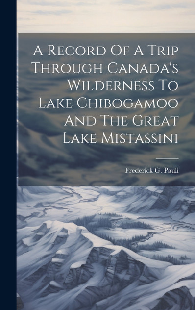 A Record Of A Trip Through Canada's Wilderness To Lake Chibogamoo And The Great Lake Mistassini