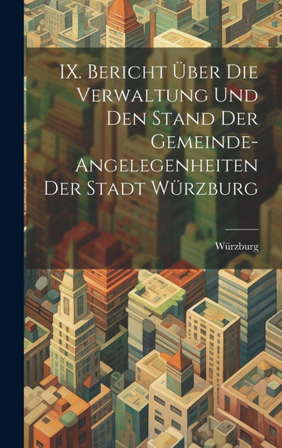 IX. Bericht über die Verwaltung und den Stand der Gemeinde-Angelegenheiten der Stadt Würzburg IX. Bericht über die Verwaltung und den Stand der Gemeinde-Angelegenheiten der Stadt Würzburg