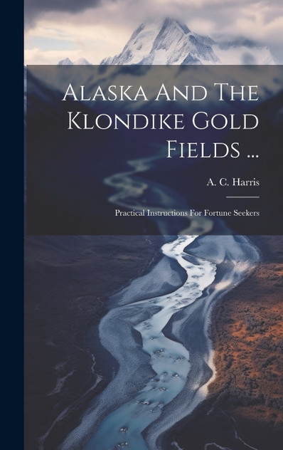 Alaska And The Klondike Gold Fields ... Alaska And The Klondike Gold Fields ...