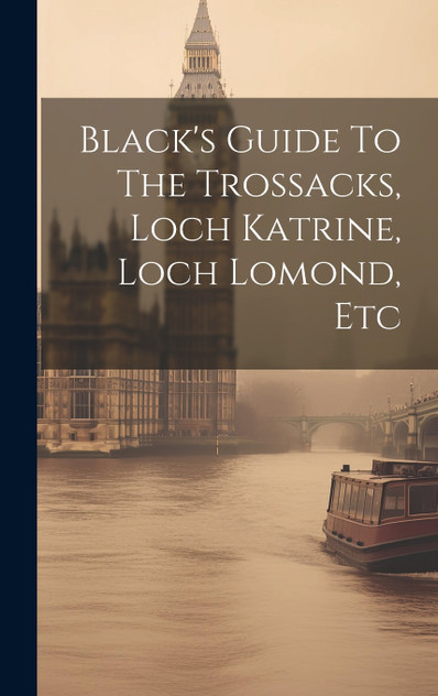 Black's Guide To The Trossacks, Loch Katrine, Loch Lomond, Etc Black's Guide To The Trossacks, Loch Katrine, Loch Lomond, Etc