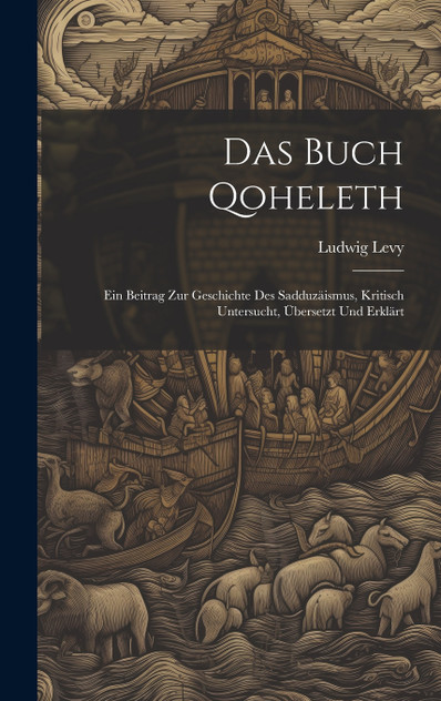 Das Buch Qoheleth; Ein Beitrag Zur Geschichte Des Sadduzäismus, Kritisch Untersucht, Übersetzt Und Erklärt Das Buch Qoheleth; Ein Beitrag Zur Geschichte Des Sadduzäismus, Kritisch Untersucht, Übersetzt Und Erklärt