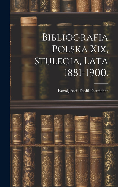 Bibliografia Polska Xix, Stulecia, Lata 1881-1900. Bibliografia Polska Xix, Stulecia, Lata 1881-1900.
