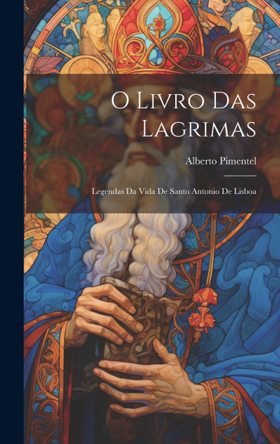 O Livro Das Lagrimas; Legendas Da Vida De Santo Antonio De Lisboa O Livro Das Lagrimas; Legendas Da Vida De Santo Antonio De Lisboa