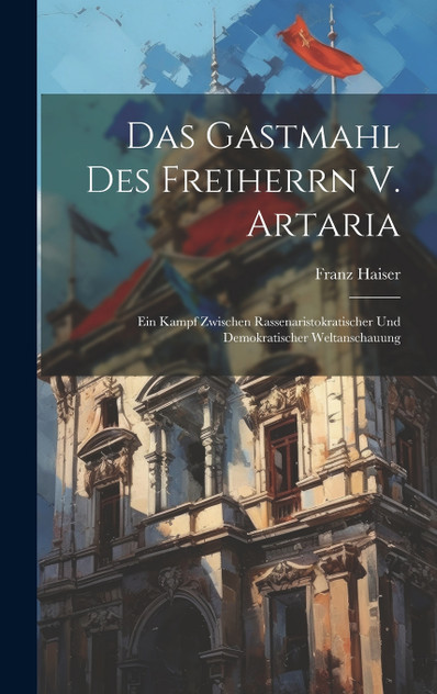 Das Gastmahl Des Freiherrn V. Artaria; Ein Kampf Zwischen Rassenaristokratischer Und Demokratischer Weltanschauung Das Gastmahl Des Freiherrn V. Artaria; Ein Kampf Zwischen Rassenaristokratischer Und Demokratischer Weltanschauung