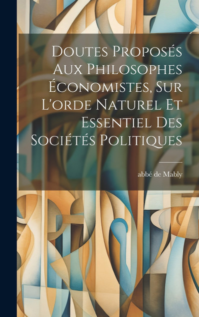 Doutes Proposés Aux Philosophes Économistes, Sur L'orde Naturel Et Essentiel Des Sociétés Politiques Doutes Proposés Aux Philosophes Économistes, Sur L'orde Naturel Et Essentiel Des Sociétés Politiques