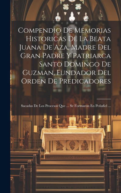 Compendio De Memorias Historicas De La Beata Juana De Aza, Madre Del Gran Padre Y Patriarca Santo Domingo De Guzman, Fundador Del Orden De Predicadores