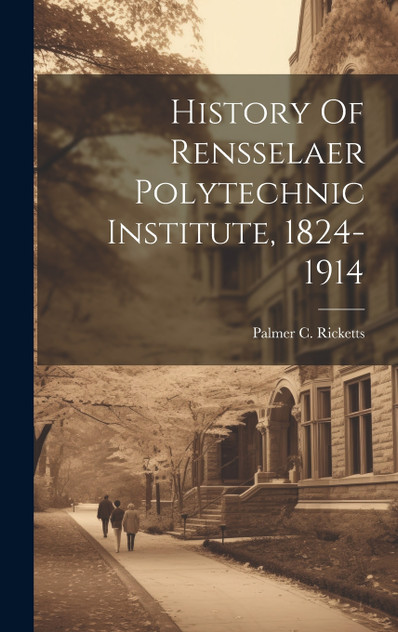 History Of Rensselaer Polytechnic Institute, 1824-1914 History Of Rensselaer Polytechnic Institute, 1824-1914