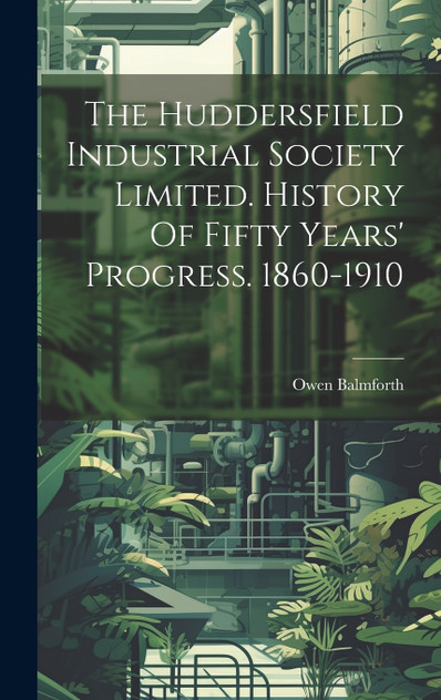 The Huddersfield Industrial Society Limited. History Of Fifty Years' Progress. 1860-1910 The Huddersfield Industrial Society Limited. History Of Fifty Years' Progress. 1860-1910