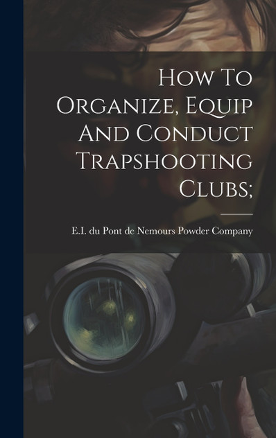 How To Organize, Equip And Conduct Trapshooting Clubs; How To Organize, Equip And Conduct Trapshooting Clubs;
