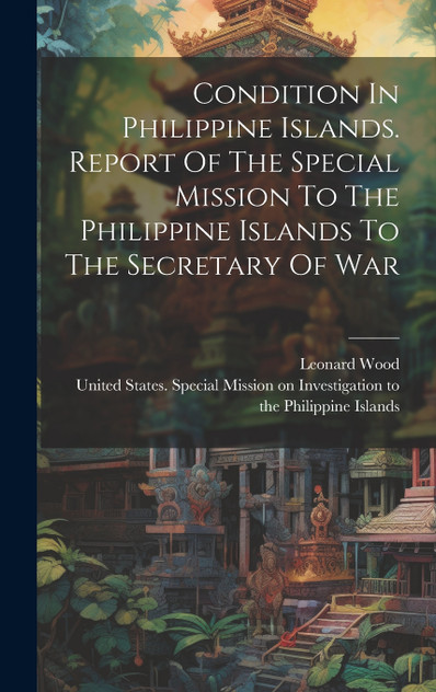 Condition In Philippine Islands. Report Of The Special Mission To The Philippine Islands To The Secretary Of War Condition In Philippine Islands. Report Of The Special Mission To The Philippine Islands To The Secretary Of War