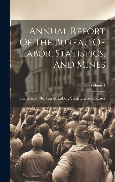 Annual Report Of The Bureau Of Labor, Statistics, And Mines; Volume 4 Annual Report Of The Bureau Of Labor, Statistics, And Mines; Volume 4