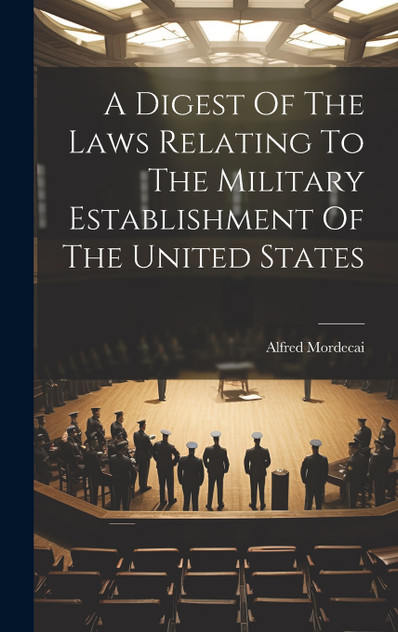 A Digest Of The Laws Relating To The Military Establishment Of The United States A Digest Of The Laws Relating To The Military Establishment Of The United States