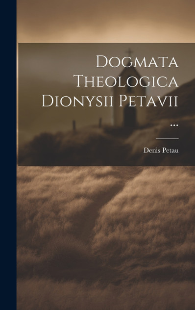 Dogmata Theologica Dionysii Petavii ... Dogmata Theologica Dionysii Petavii ...
