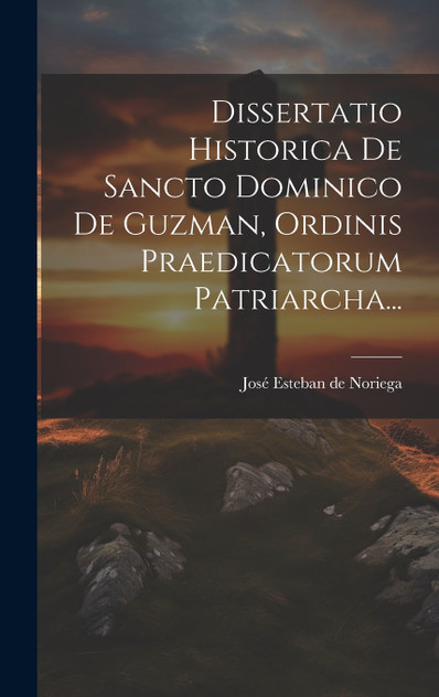 Dissertatio Historica De Sancto Dominico De Guzman, Ordinis Praedicatorum Patriarcha...