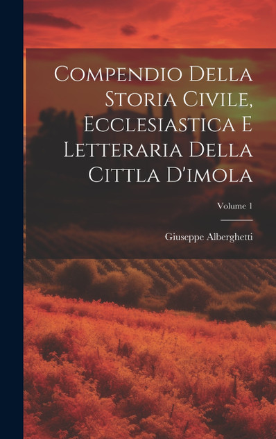 Compendio Della Storia Civile, Ecclesiastica E Letteraria Della Cittla D'imola; Volume 1 Compendio Della Storia Civile, Ecclesiastica E Letteraria Della Cittla D'imola; Volume 1