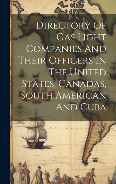 Directory Of Gas Light Companies And Their Officers In The United States, Canadas, South American And Cuba Directory Of Gas Light Companies And Their Officers In The United States, Canadas, South American And Cuba