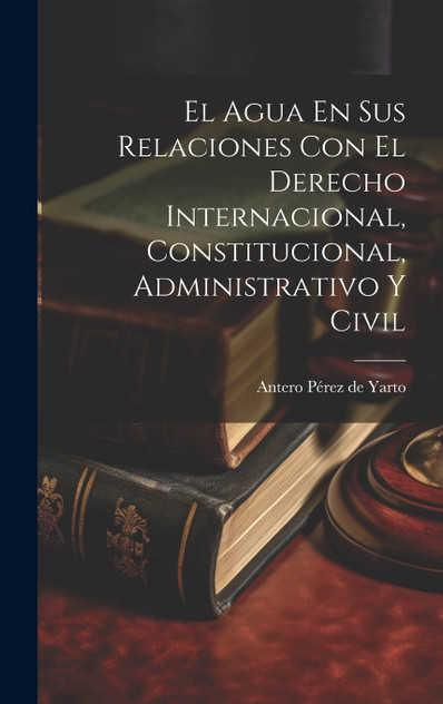 El Agua En Sus Relaciones Con El Derecho Internacional, Constitucional, Administrativo Y Civil El Agua En Sus Relaciones Con El Derecho Internacional, Constitucional, Administrativo Y Civil