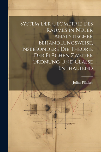 System der Geometrie des Raumes in neuer analytischer Behandlungsweise, insbesondere die Theorie der Flächen zweiter Ordnung und Classe enthaltend System der Geometrie des Raumes in neuer analytischer Behandlungsweise, insbesondere die Theorie der Flächen zweiter Ordnung und Classe enthaltend