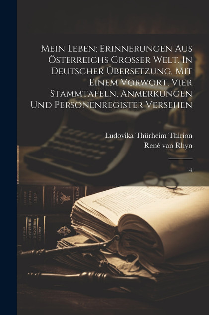 Mein leben; Erinnerungen aus Österreichs grosser Welt. In Deutscher Übersetzung, mit einem Vorwort, vier Stammtafeln, Anmerkungen und Personenregister Versehen Mein leben; Erinnerungen aus Österreichs grosser Welt. In Deutscher Übersetzung, mit einem Vorwort, vier Stammtafeln, Anmerkungen und Personenregister Versehen